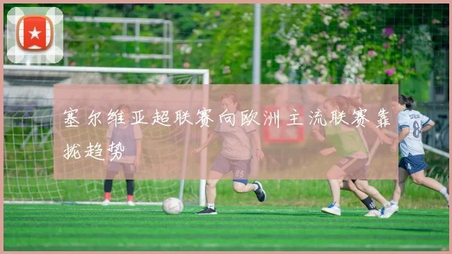 塞尔维亚超联赛向欧洲主流联赛靠拢趋势