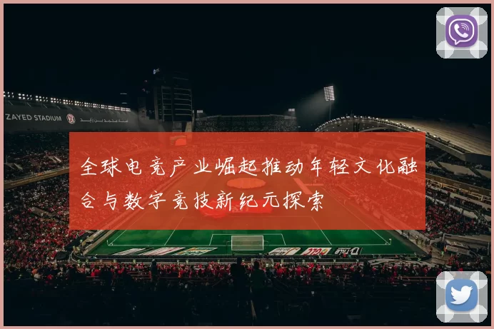 全球电竞产业崛起推动年轻文化融合与数字竞技新纪元探索
