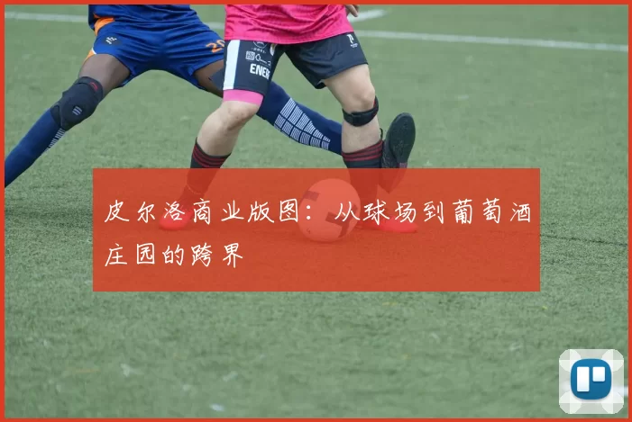 皮尔洛商业版图：从球场到葡萄酒庄园的跨界