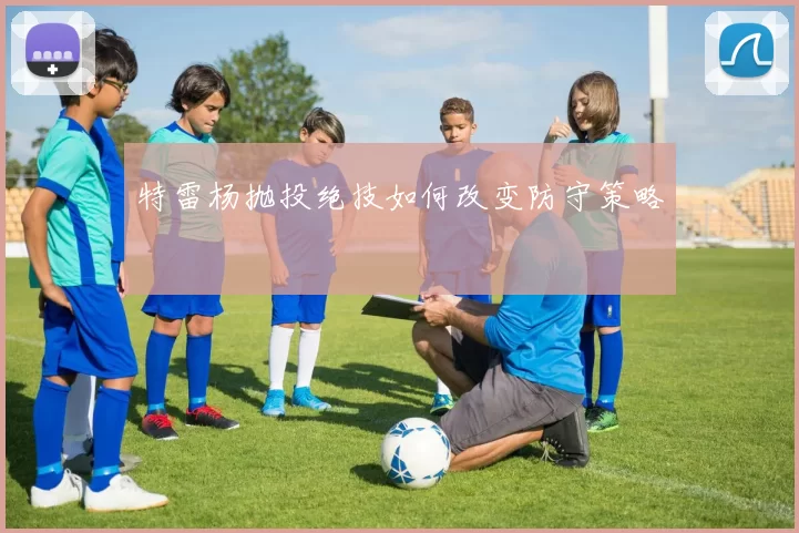 特雷杨抛投绝技如何改变防守策略
