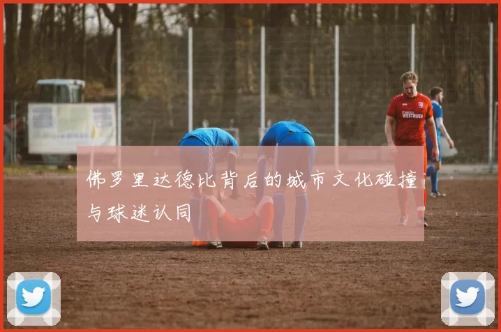佛罗里达德比背后的城市文化碰撞与球迷认同