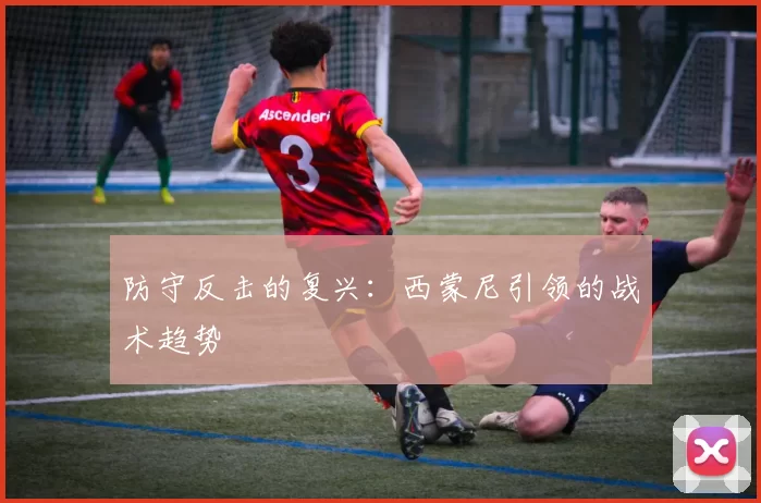 防守反击的复兴：西蒙尼引领的战术趋势