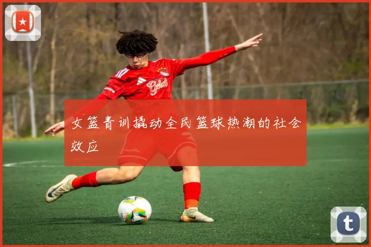 女篮青训撬动全民篮球热潮的社会效应