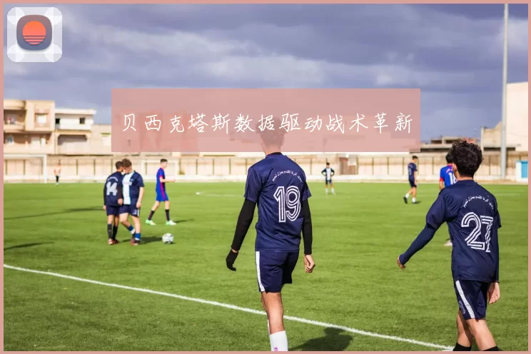 贝西克塔斯数据驱动战术革新