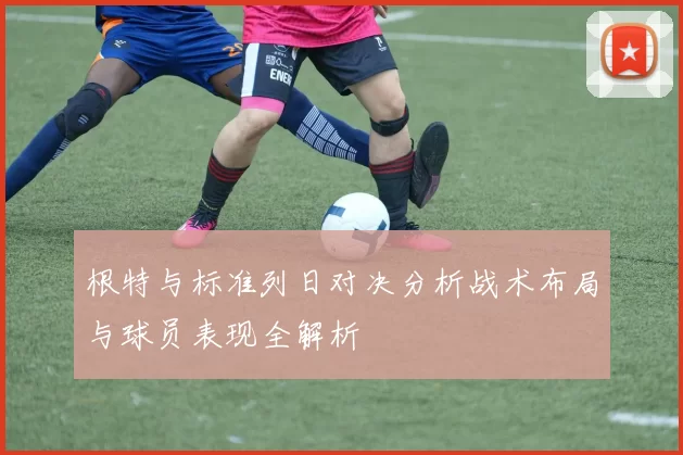 根特与标准列日对决分析战术布局与球员表现全解析