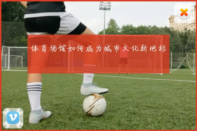 体育场馆如何成为城市文化新地标