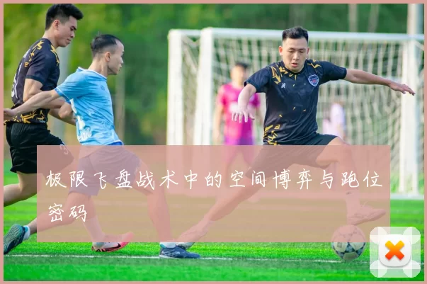 极限飞盘战术中的空间博弈与跑位密码