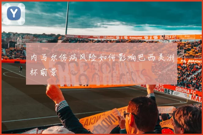 内马尔伤病风险如何影响巴西美洲杯前景