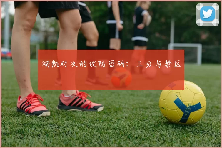 湖凯对决的攻防密码：三分与禁区