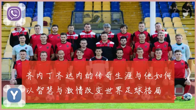 齐内丁齐达内的传奇生涯与他如何以智慧与激情改变世界足球格局