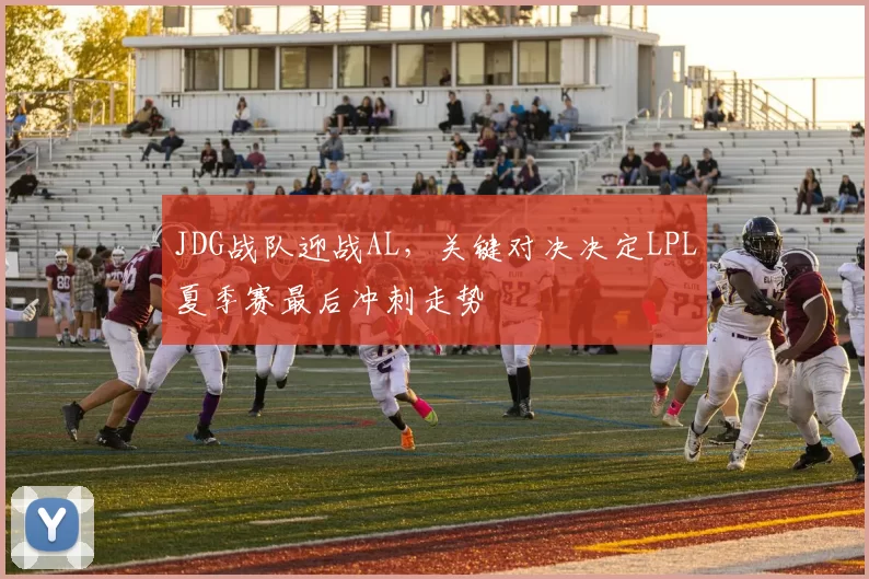 JDG战队迎战AL，关键对决决定LPL夏季赛最后冲刺走势