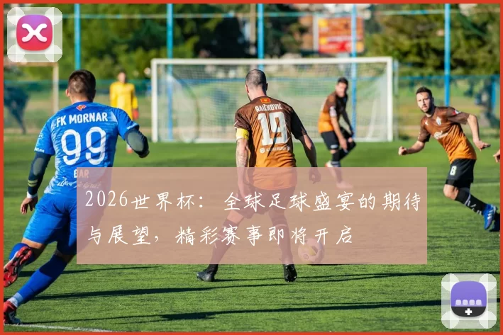 2026世界杯：全球足球盛宴的期待与展望，精彩赛事即将开启
