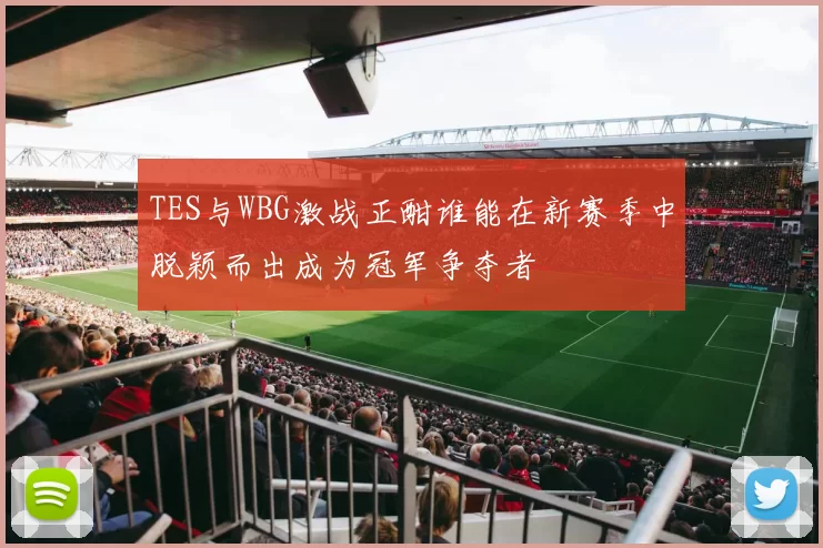 TES与WBG激战正酣谁能在新赛季中脱颖而出成为冠军争夺者