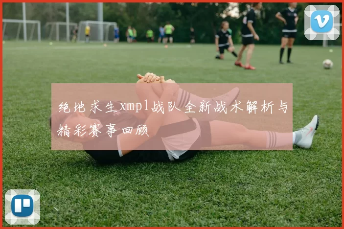 绝地求生xmpl战队全新战术解析与精彩赛事回顾