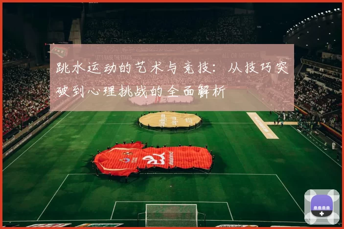 跳水运动的艺术与竞技：从技巧突破到心理挑战的全面解析