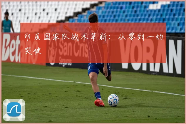 印度国家队战术革新：从零到一的突破