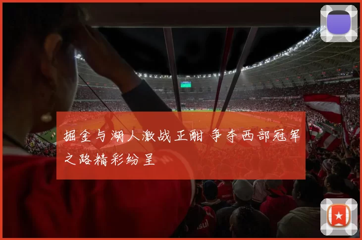 掘金与湖人激战正酣 争夺西部冠军之路精彩纷呈