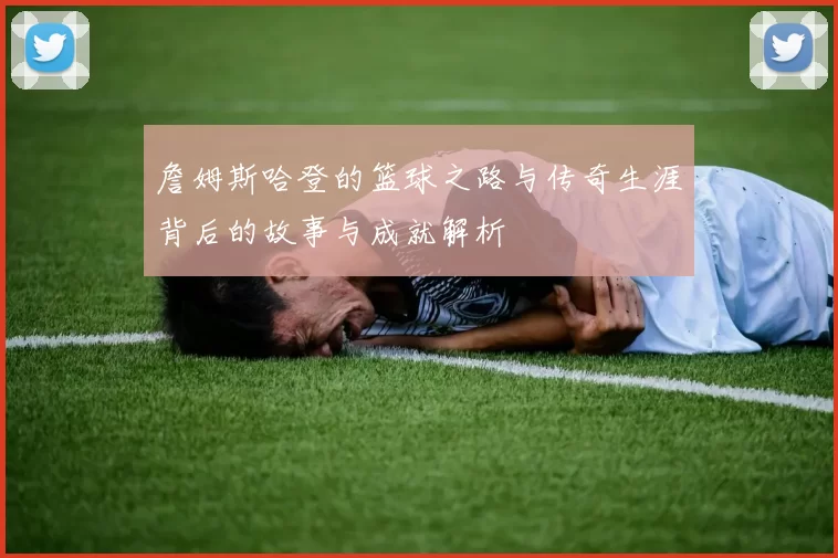 詹姆斯哈登的篮球之路与传奇生涯背后的故事与成就解析