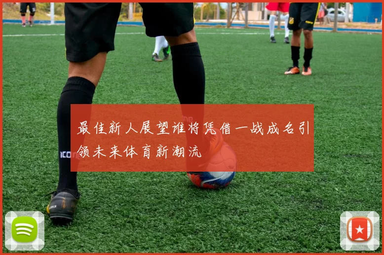 最佳新人展望谁将凭借一战成名引领未来体育新潮流
