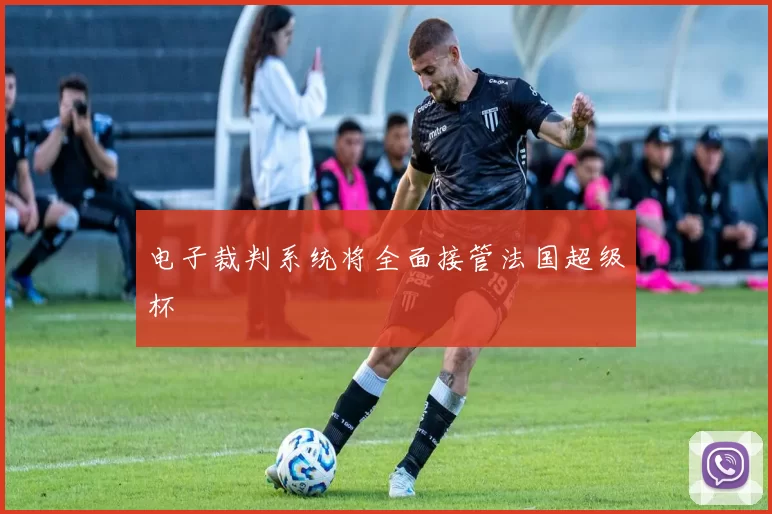 电子裁判系统将全面接管法国超级杯