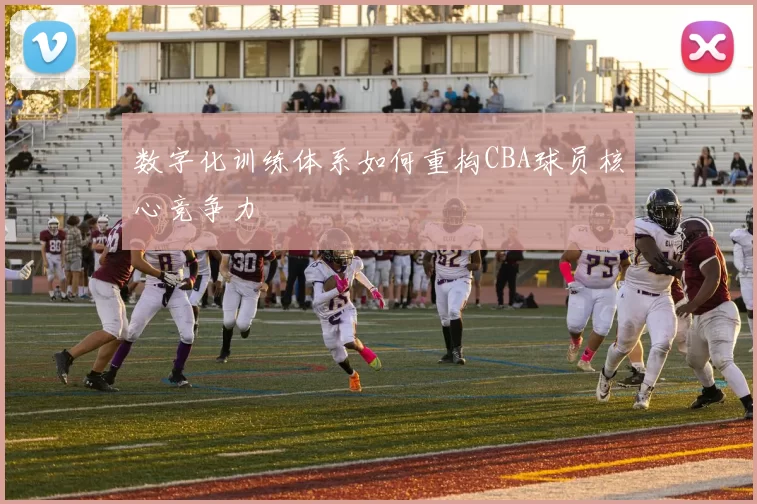 数字化训练体系如何重构CBA球员核心竞争力