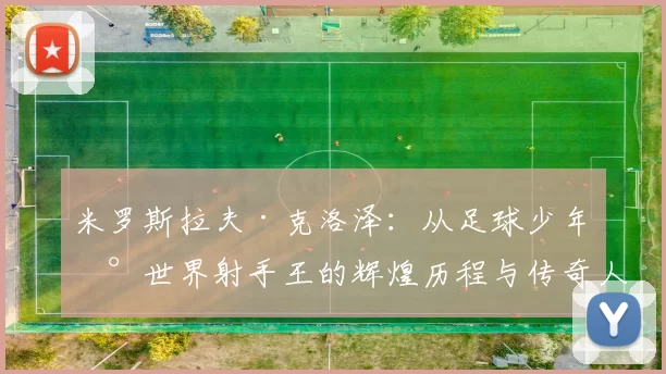 米罗斯拉夫·克洛泽：从足球少年到世界射手王的辉煌历程与传奇人生