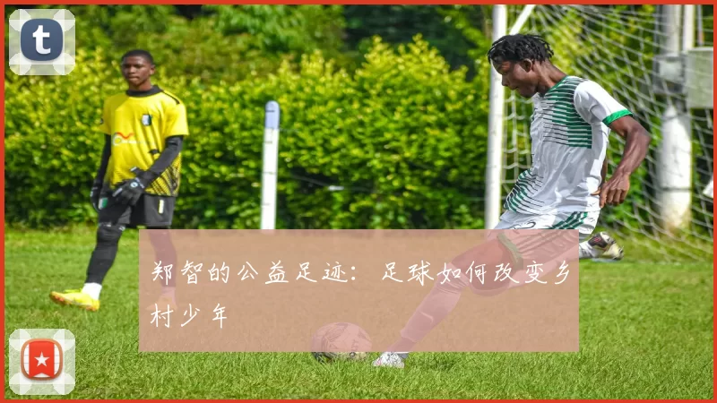 郑智的公益足迹：足球如何改变乡村少年