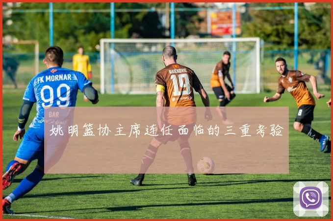 姚明篮协主席连任面临的三重考验