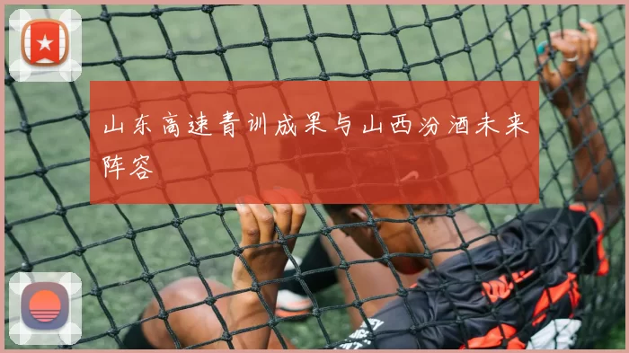 山东高速青训成果与山西汾酒未来阵容