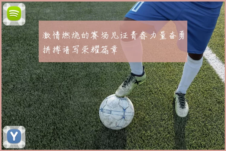 激情燃烧的赛场见证青春力量奋勇拼搏谱写荣耀篇章
