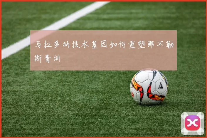 马拉多纳技术基因如何重塑那不勒斯青训