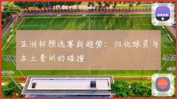 亚洲杯预选赛新趋势：归化球员与本土青训的碰撞