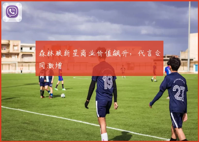 森林狼新星商业价值飙升，代言合同激增