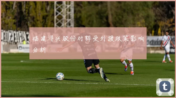 福建浔兴股份对阵受外援政策影响分析