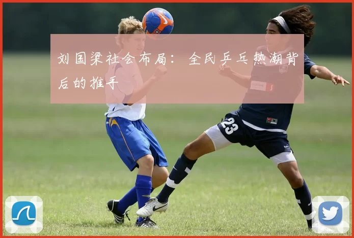 刘国梁社会布局：全民乒乓热潮背后的推手